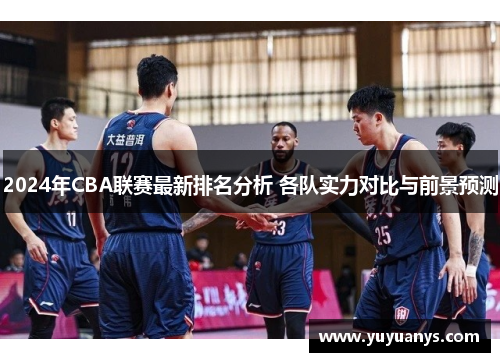 2024年CBA联赛最新排名分析 各队实力对比与前景预测